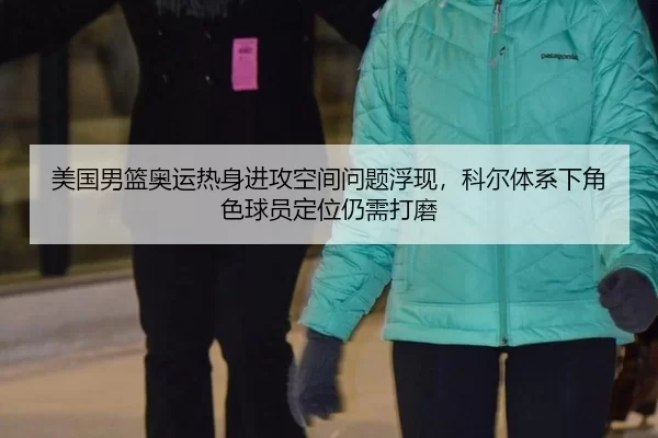 美国男篮奥运热身进攻空间问题浮现，科尔体系下角色球员定位仍需打磨