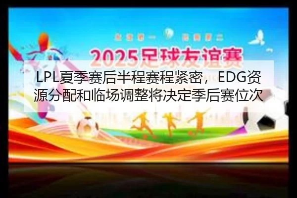 LPL夏季赛后半程赛程紧密，EDG资源分配和临场调整将决定季后赛位次